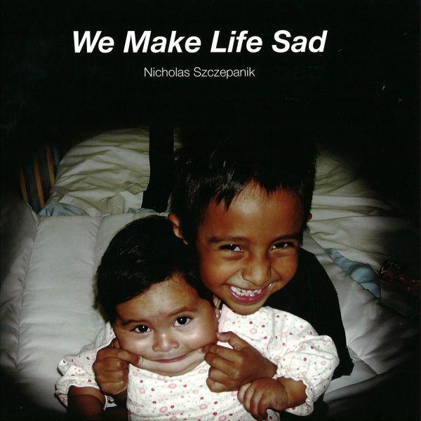Nicholas Szczepanik - We Make Life Sad